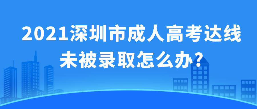 2021深圳市成人高考达线未被录取怎么办?