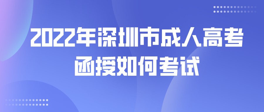 2022年深圳市成人高考函授如何考试