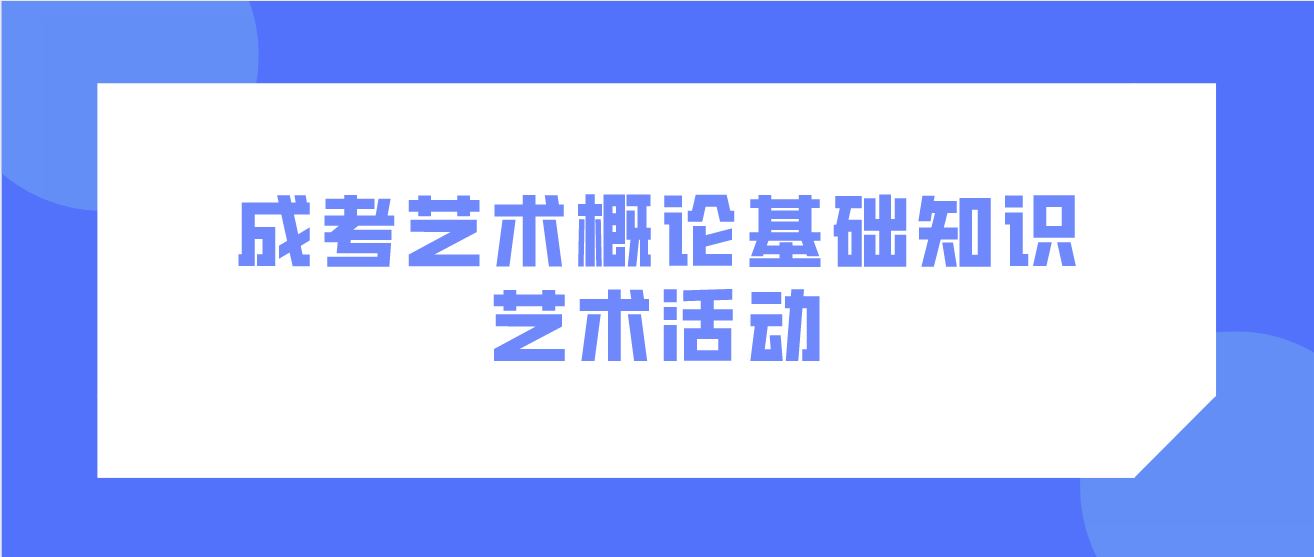<b>2022深圳成考艺术概论基础知识： 艺术活动</b>