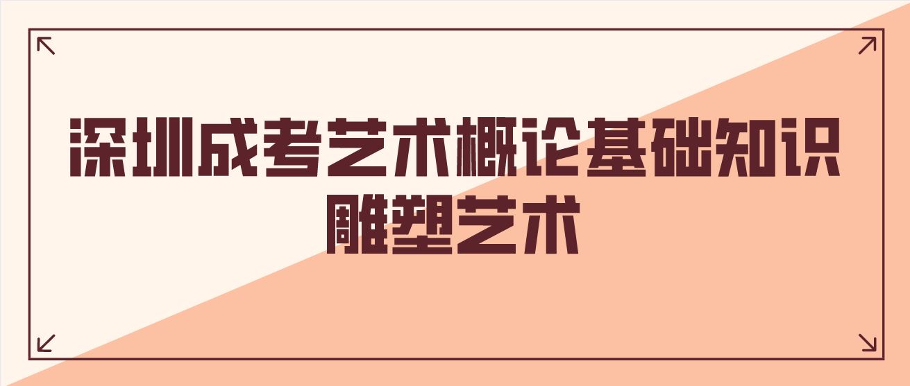 <b>2022深圳成考艺术概论基础知识：雕塑艺术</b>