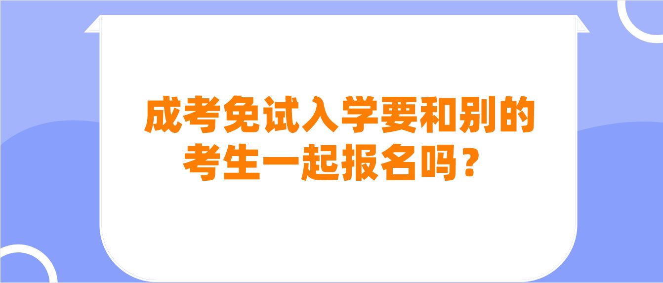 <b>深圳成人高考免试入学要和别的考生一起报名吗？</b>