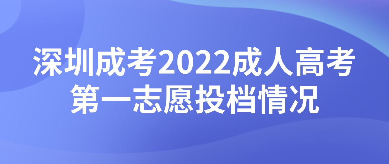 <b>深圳成考2022年成人高考第一志愿投档情况</b>