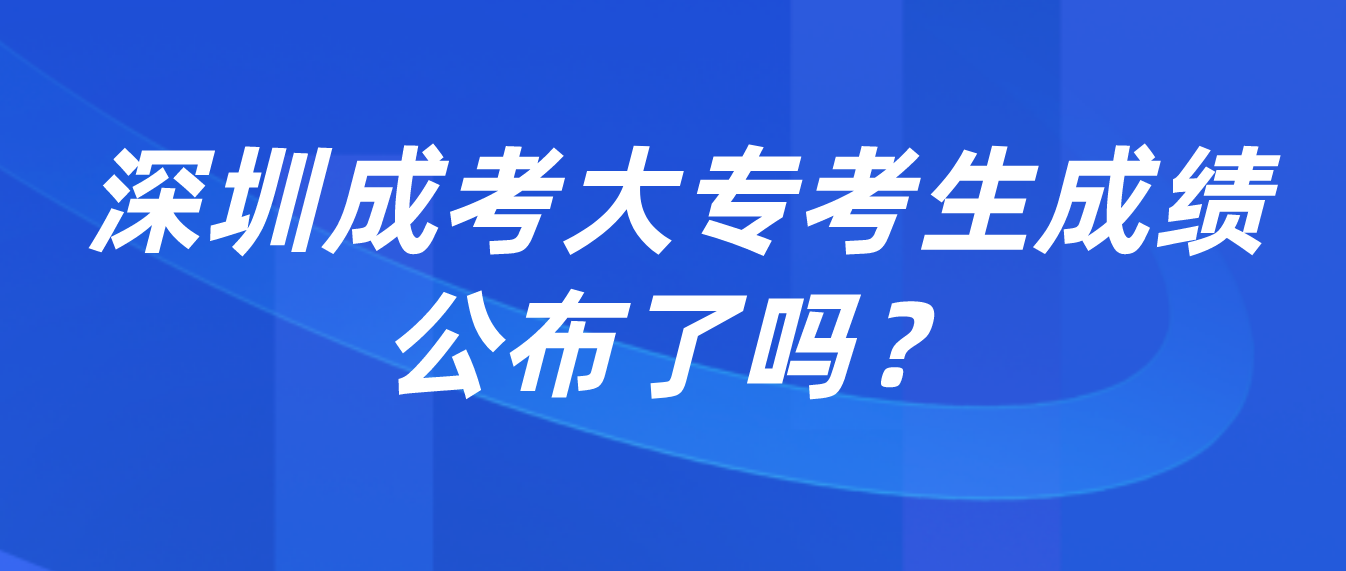 <b>2022年深圳成考大专考生成绩公布了吗？</b>