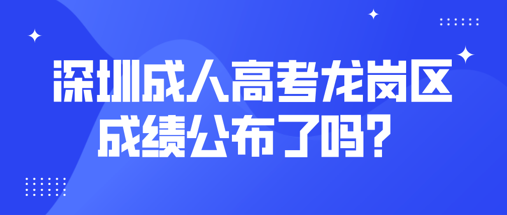 <b>2022年深圳成人高考龙岗区考生成绩公布了吗？</b>