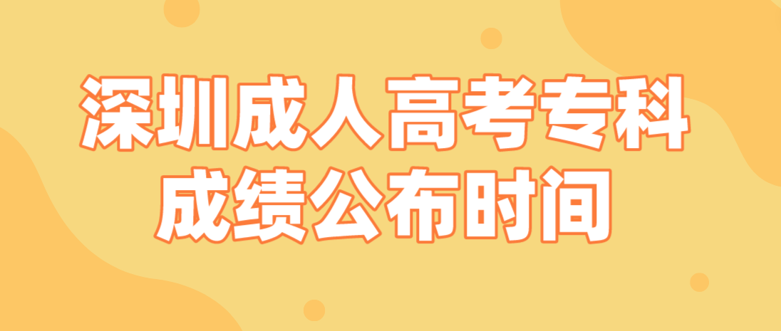 2022年深圳成人高考专科考生成绩公布时间：12月19日18:00起
