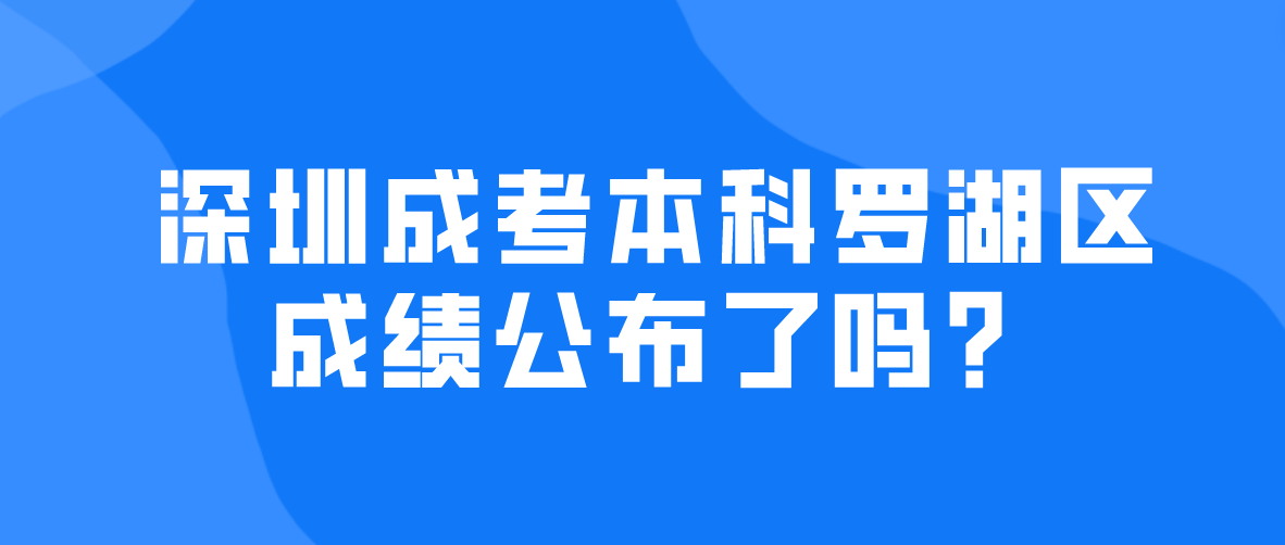 2022年深圳成考本科罗湖区考生成绩公布了吗？