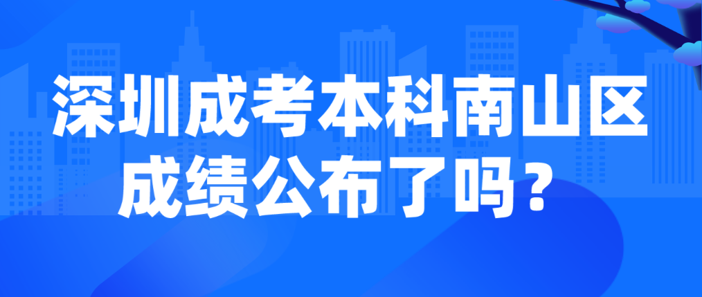 2022年深圳成考本科南山区考生成绩公布了吗？