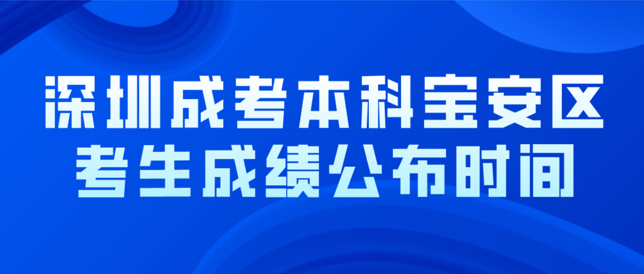<b>2022年深圳成考本科宝安区考生成绩公布时间：12月19日18:00起</b>