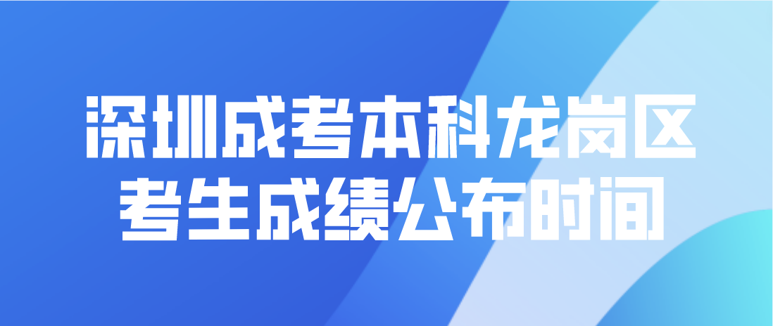2022年深圳成考本科龙岗区考生成绩公布时间：12月19日18:00起